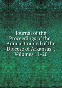 Journal of the Proceedings of the . Annual Council of the Diocese of Arkansas ., Volumes 11-20