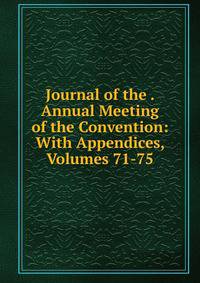 Journal of the . Annual Meeting of the Convention: With Appendices, Volumes 71-75