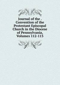 Journal of the . Convention of the Protestant Episcopal Church in the Diocese of Pennsylvania, Volumes 112-113