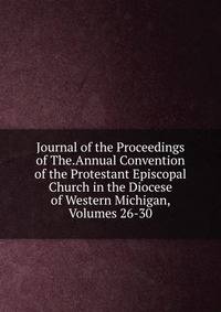 Journal of the Proceedings of The.Annual Convention of the Protestant Episcopal Church in the Diocese of Western Michigan, Volumes 26-30