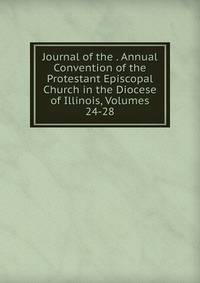Journal of the . Annual Convention of the Protestant Episcopal Church in the Diocese of Illinois, Volumes 24-28
