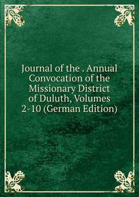 Journal of the . Annual Convocation of the Missionary District of Duluth, Volumes 2-10 (German Edition)