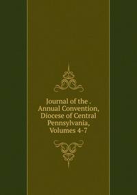 Journal of the . Annual Convention, Diocese of Central Pennsylvania, Volumes 4-7