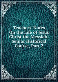 Teachers' Notes On the Life of Jesus Christ the Messiah: Senior Historical Course, Part 2