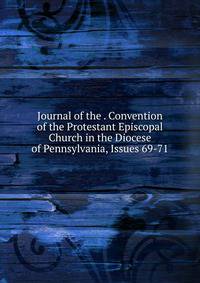 Journal of the . Convention of the Protestant Episcopal Church in the Diocese of Pennsylvania, Issues 69-71