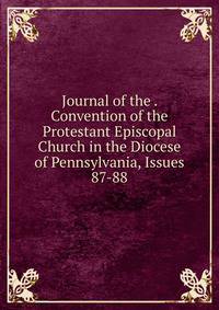 Journal of the . Convention of the Protestant Episcopal Church in the Diocese of Pennsylvania, Issues 87-88