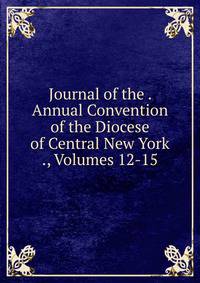 Journal of the . Annual Convention of the Diocese of Central New York ., Volumes 12-15