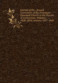 Journal of the . Annual Convention of the Protestant Episcopal Church in the Diocese of Connecticut, Volumes 1828-1834; volumes 1837-1840
