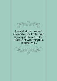 Journal of the . Annual Council of the Protestant Episcopal Church in the Diocese of West Virginia, Volumes 9-13