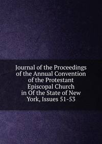Journal of the Proceedings of the Annual Convention of the Protestant Episcopal Church in Of the State of New York, Issues 51-53