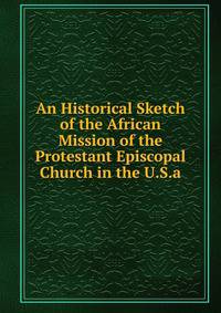 An Historical Sketch of the African Mission of the Protestant Episcopal Church in the U.S.a.