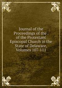 Journal of the Proceedings of the . of the Protestant Episcopal Church in the State of Delaware, Volumes 107-111