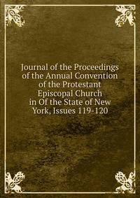 Journal of the Proceedings of the Annual Convention of the Protestant Episcopal Church in Of the State of New York, Issues 119-120