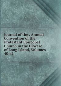 Journal of the . Annual Convention of the Protestant Episcopal Church in the Diocese of Long Island, Volumes 40-41