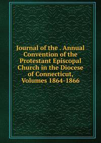 Journal of the . Annual Convention of the Protestant Episcopal Church in the Diocese of Connecticut, Volumes 1864-1866