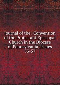 Journal of the . Convention of the Protestant Episcopal Church in the Diocese of Pennsylvania, Issues 53-57
