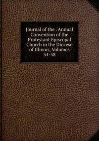 Journal of the . Annual Convention of the Protestant Episcopal Church in the Diocese of Illinois, Volumes 34-38