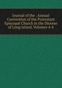Journal of the . Annual Convention of the Protestant Episcopal Church in the Diocese of Long Island, Volumes 4-6