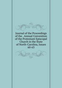 Journal of the Proceedings of the . Annual Convention of the Protestant Episcopal Church in the State of North-Carolina, Issues 60-63