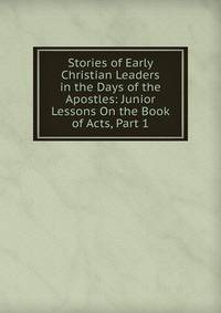 Stories of Early Christian Leaders in the Days of the Apostles: Junior Lessons On the Book of Acts, Part 1