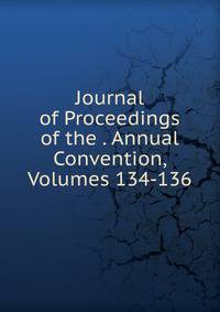 Journal of Proceedings of the . Annual Convention, Volumes 134-136