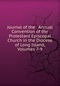 Journal of the . Annual Convention of the Protestant Episcopal Church in the Diocese of Long Island, Volumes 7-9