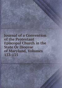 Journal of a Convention of the Protestant Episcopal Church in the State Or Diocese of Maryland, Volumes 133-135