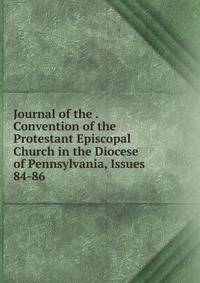 Journal of the . Convention of the Protestant Episcopal Church in the Diocese of Pennsylvania, Issues 84-86