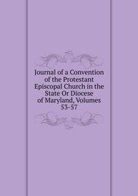 Journal of a Convention of the Protestant Episcopal Church in the State Or Diocese of Maryland, Volumes 53-57