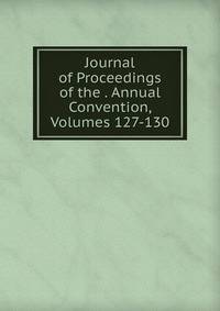 Journal of Proceedings of the . Annual Convention, Volumes 127-130