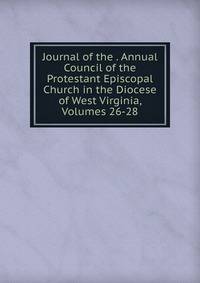 Journal of the . Annual Council of the Protestant Episcopal Church in the Diocese of West Virginia, Volumes 26-28
