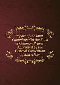 Report of the Joint-Committee On the Book of Common Prayer: Appointed by the General Convention of Mdccclxxx.