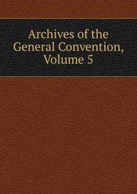 Archives of the General Convention, Volume 5