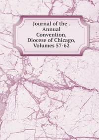 Journal of the . Annual Convention, Diocese of Chicago, Volumes 57-62