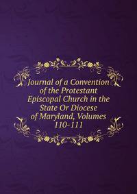 Journal of a Convention of the Protestant Episcopal Church in the State Or Diocese of Maryland, Volumes 110-111