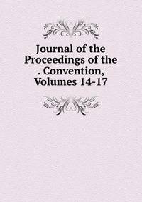 Journal of the Proceedings of the . Convention, Volumes 14-17