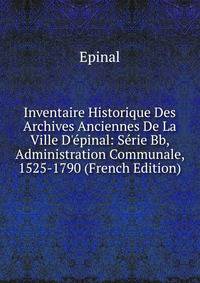 Inventaire Historique Des Archives Anciennes De La Ville D'?pinal: S?rie Bb, Administration Communale, 1525-1790 (French Edition)