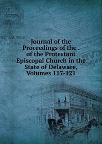 Journal of the Proceedings of the . of the Protestant Episcopal Church in the State of Delaware, Volumes 117-121