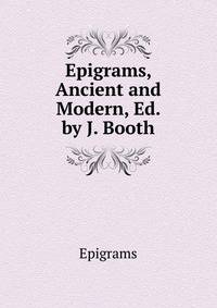 Epigrams, Ancient and Modern, Ed. by J. Booth