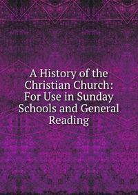 A History of the Christian Church: For Use in Sunday Schools and General Reading