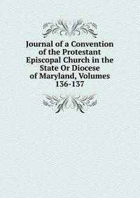Journal of a Convention of the Protestant Episcopal Church in the State Or Diocese of Maryland, Volumes 136-137