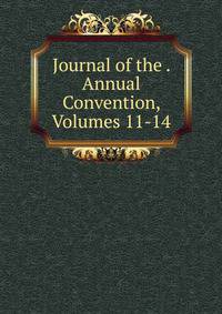 Journal of the . Annual Convention, Volumes 11-14
