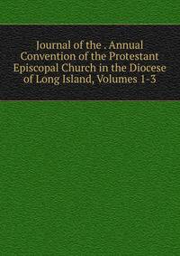 Journal of the . Annual Convention of the Protestant Episcopal Church in the Diocese of Long Island, Volumes 1-3