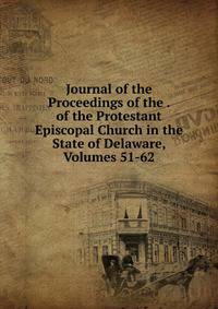 Journal of the Proceedings of the . of the Protestant Episcopal Church in the State of Delaware, Volumes 51-62