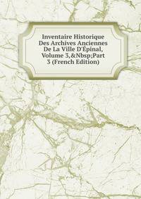 Inventaire Historique Des Archives Anciennes De La Ville D'?pinal, Volume 3,&amp;Nbsp;Part 3 (French Edition)
