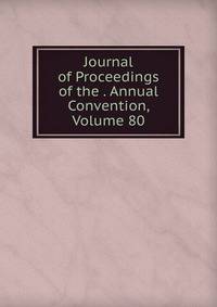 Journal of Proceedings of the . Annual Convention, Volume 80