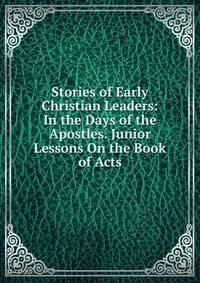 Stories of Early Christian Leaders: In the Days of the Apostles. Junior Lessons On the Book of Acts