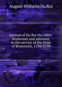 Journal of Du Roi the elder: lieutenant and adjutant, in the service of the Duke of Brunswick, 1776-1778