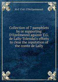 Collection of 7 pamphlets by or supporting D'Epr?mesnil against T.G. de Lally-Tolendal's efforts to clear the reputation of the comte de Lally