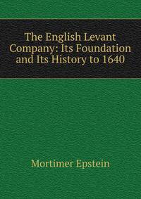 The English Levant Company: Its Foundation and Its History to 1640